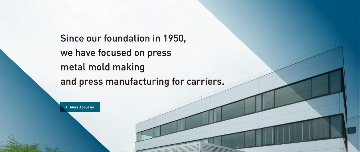 Since our foundation in 1950,we have focused on press metal mold making and press manufacturing for carriers.